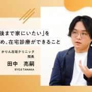 患者様の「最後まで家にいたい」を実現させるため、在宅診療ができること