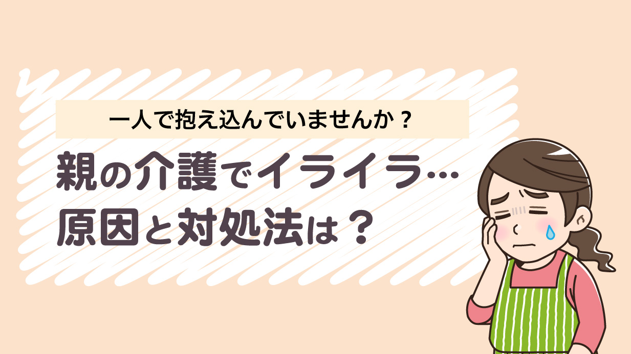親の介護でイライラする原因とは？限界に達するリスクと今すぐできる対処法