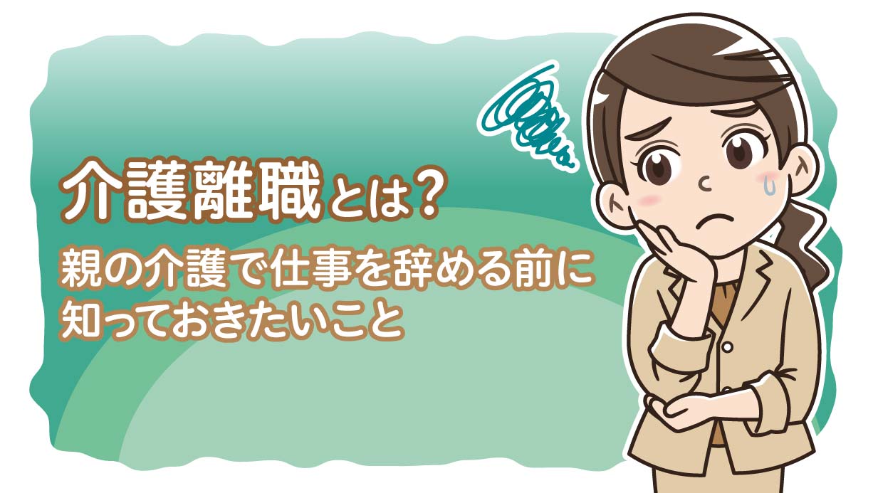 介護離職とは？親の介護で仕事を辞める前に知っておきたいこと