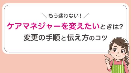 ケアマネジャーを変えたいときは？変更の手順と伝え方のコツ